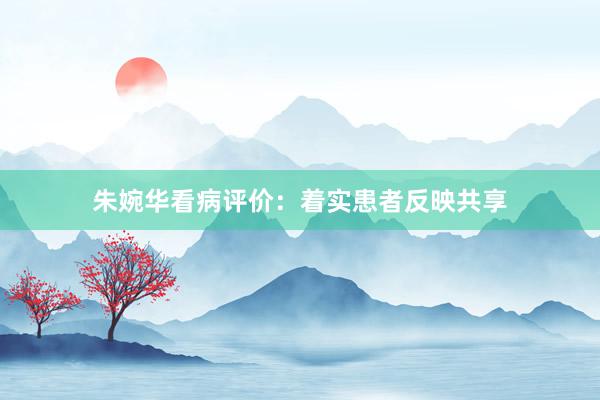 朱婉华看病评价：着实患者反映共享