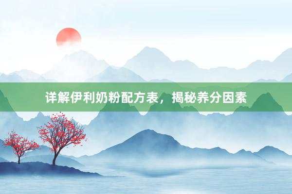 详解伊利奶粉配方表，揭秘养分因素